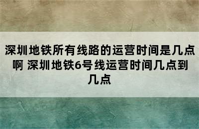 深圳地铁所有线路的运营时间是几点啊 深圳地铁6号线运营时间几点到几点